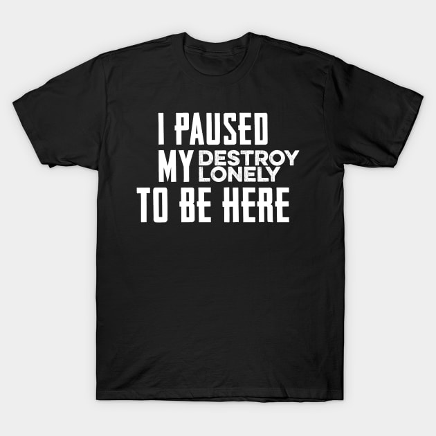 I Paused My Destroy Lonely To Be Here T-Shirt by TrikoNovelty